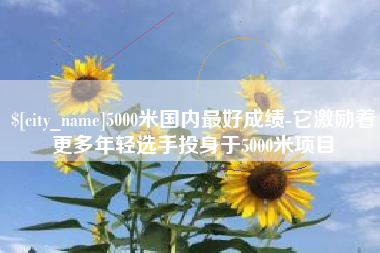 伊犁哈萨克5000米国内最好成绩-它激励着更多年轻选手投身于5000米项目