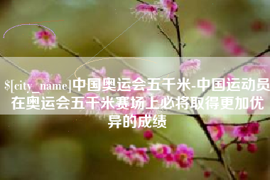 伊犁哈萨克中国奥运会五千米-中国运动员在奥运会五千米赛场上必将取得更加优异的成绩
