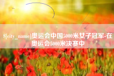 伊犁哈萨克奥运会中国5000米女子冠军-在奥运会5000米决赛中