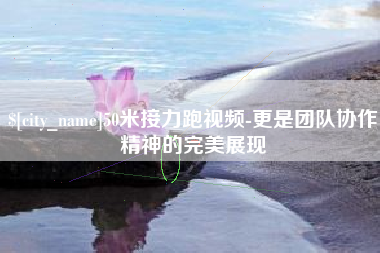 伊犁哈萨克50米接力跑视频-更是团队协作精神的完美展现