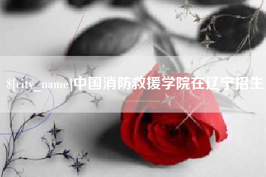 伊犁哈萨克中国消防救援学院在辽宁招生
