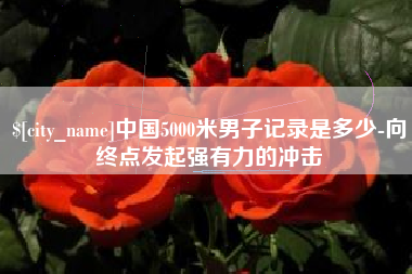 伊犁哈萨克中国5000米男子记录是多少-向终点发起强有力的冲击