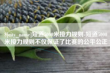 伊犁哈萨克短道5000米接力规则-短道5000米接力规则不仅保证了比赛的公平公正