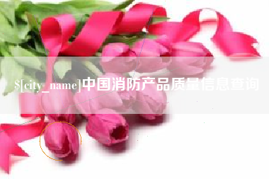 伊犁哈萨克中国消防产品质量信息查询