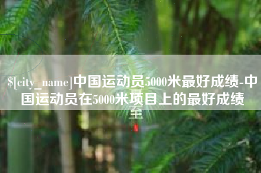伊犁哈萨克中国运动员5000米最好成绩-中国运动员在5000米项目上的最好成绩