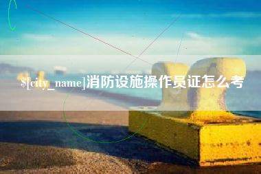 伊犁哈萨克消防设施操作员证怎么考