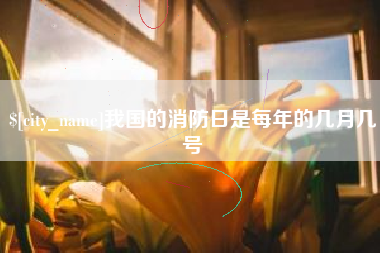 伊犁哈萨克我国的消防日是每年的几月几号