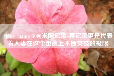 伊犁哈萨克5000米的记录-其记录更是代表着人类在这个距离上不断突破的极限