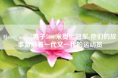 伊犁哈萨克男子5000米奥运冠军-他们的故事激励着一代又一代的运动员