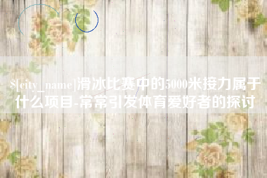 伊犁哈萨克滑冰比赛中的5000米接力属于什么项目-常常引发体育爱好者的探讨