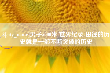 伊犁哈萨克男子5000米 世界纪录-田径的历史就是一部不断突破的历史