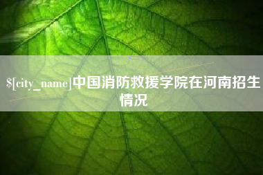 伊犁哈萨克中国消防救援学院在河南招生情况