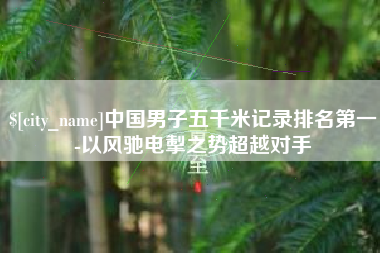 伊犁哈萨克中国男子五千米记录排名第一-以风驰电掣之势超越对手