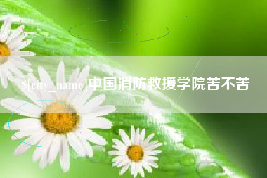 伊犁哈萨克中国消防救援学院苦不苦