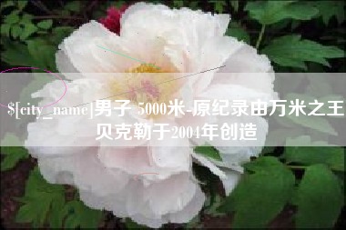 伊犁哈萨克男子 5000米-原纪录由万米之王贝克勒于2004年创造