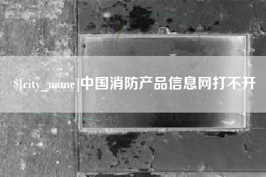 伊犁哈萨克中国消防产品信息网打不开