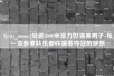 伊犁哈萨克短道5000米接力世锦赛男子-每一支参赛队伍都怀揣着夺冠的梦想