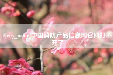 伊犁哈萨克中国消防产品信息网官网打不开了