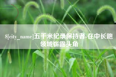 伊犁哈萨克五千米纪录保持者-在中长跑领域崭露头角