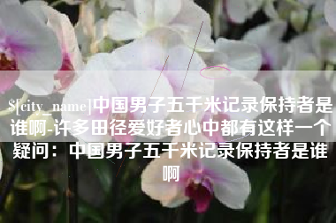伊犁哈萨克中国男子五千米记录保持者是谁啊-许多田径爱好者心中都有这样一个疑问：中国男子五千米记录保持者是谁啊