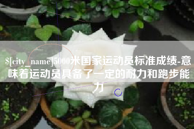伊犁哈萨克5000米国家运动员标准成绩-意味着运动员具备了一定的耐力和跑步能力