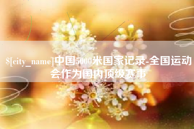 伊犁哈萨克中国5000米国家记录-全国运动会作为国内顶级赛事