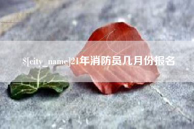 伊犁哈萨克21年消防员几月份报名