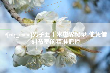 伊犁哈萨克男子五千米世界纪录-他凭借对节奏的精准把控