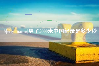 伊犁哈萨克男子5000米中国纪录是多少秒