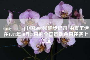 伊犁哈萨克中国5000米跑步记录-由夏丰远在1997年10月23日的全国运动会田径赛上创造