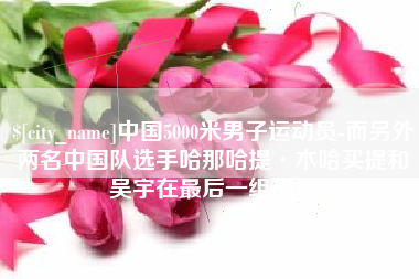 伊犁哈萨克中国5000米男子运动员-而另外两名中国队选手哈那哈提·木哈买提和吴宇在最后一组出场