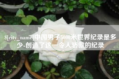伊犁哈萨克中国男子5000米世界纪录是多少-创造了这一令人骄傲的纪录