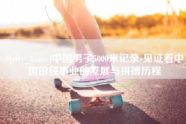 伊犁哈萨克中国男子5000米记录-见证着中国田径事业的发展与拼搏历程