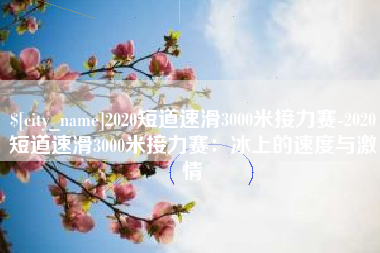 伊犁哈萨克2020短道速滑3000米接力赛-2020短道速滑3000米接力赛：冰上的速度与激情