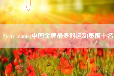 伊犁哈萨克中国金牌最多的运动员前十名