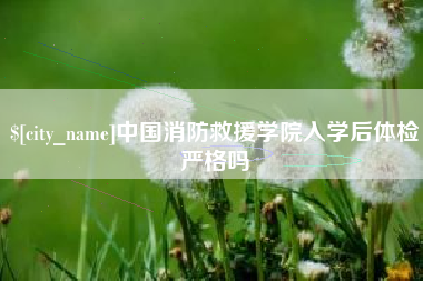 伊犁哈萨克中国消防救援学院入学后体检严格吗