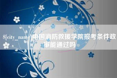 伊犁哈萨克中国消防救援学院报考条件政审能通过吗
